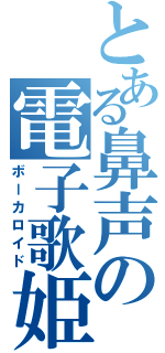 とある鼻声の電子歌姫（ボーカロイド）