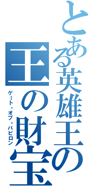 とある英雄王の王の財宝（ゲート・オブ・バビロン）