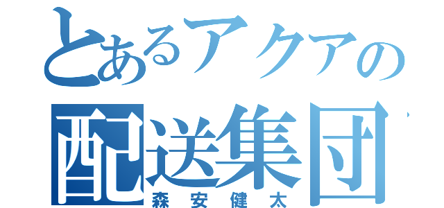 とあるアクアの配送集団（森安健太）