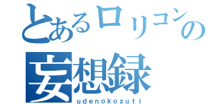 とあるロリコンの妄想録（ｕｄｅｎｏｋｏｚｕｔｉ）