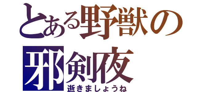 とある野獣の邪剣夜（逝きましょうね）