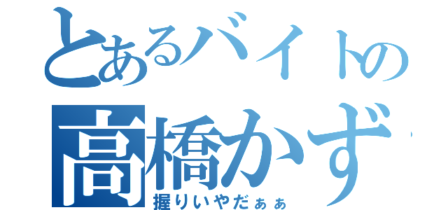 とあるバイトの高橋かずと（握りいやだぁぁ）