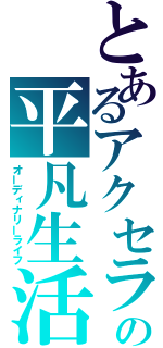 とあるアクセラとの平凡生活（オーディナリーライフ）