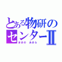 とある物研のセンターⅡ（まきの あきら）