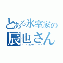 とある氷室家の辰也さん（✴🌿ユウ🌿✴）