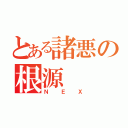 とある諸悪の根源（ＮＥＸ）