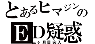 とあるヒマジンのＥＤ疑惑（三ヶ月目突入）