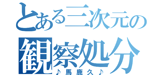 とある三次元の観察処分（♪馬鹿久♪）