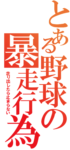 とある野球の暴走行為（走り出したら止まらない）