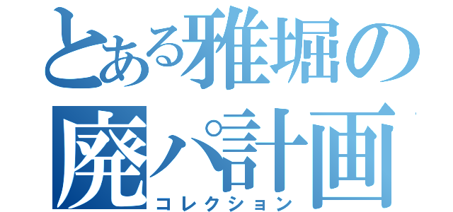 とある雅堀の廃パ計画（コレクション）