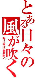 とある日々の風が吹く（明日は明日の風が吹く）