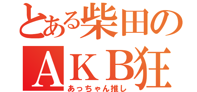 とある柴田のＡＫＢ狂（あっちゃん推し）