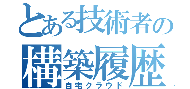 とある技術者の構築履歴（自宅クラウド）