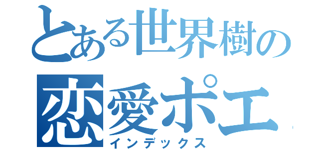 とある世界樹の恋愛ポエム（インデックス）