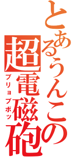 とあるうんこの超電磁砲（ブリョブボッ）