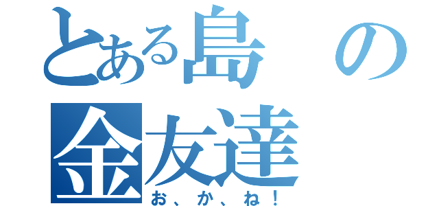 とある島の金友達（お、か、ね！）