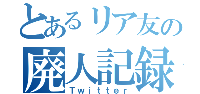 とあるリア友の廃人記録（Ｔｗｉｔｔｅｒ）