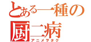 とある一種の厨二病（アニメヲタク）