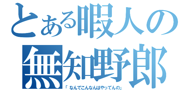 とある暇人の無知野郎（「なんでこんなんはやってんの」）