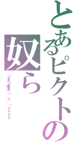 とあるピクトの奴ら（つまり俺達（´∀｀）ヶラヶラ）