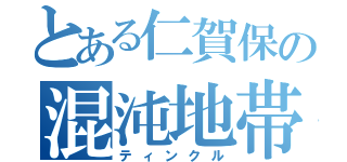 とある仁賀保の混沌地帯（ティンクル）