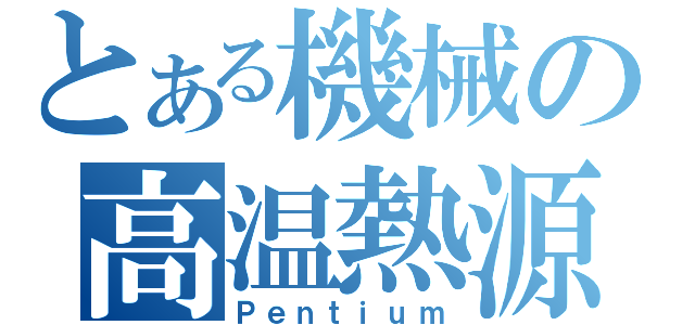 とある機械の高温熱源（Ｐｅｎｔｉｕｍ）