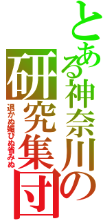 とある神奈川の研究集団（退かぬ媚びぬ省みぬ）