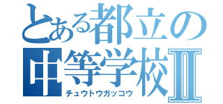 とある都立の中等学校Ⅱ（チュウトウガッコウ）