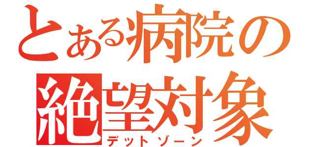 とある病院の絶望対象（デットゾーン）