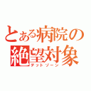 とある病院の絶望対象（デットゾーン）