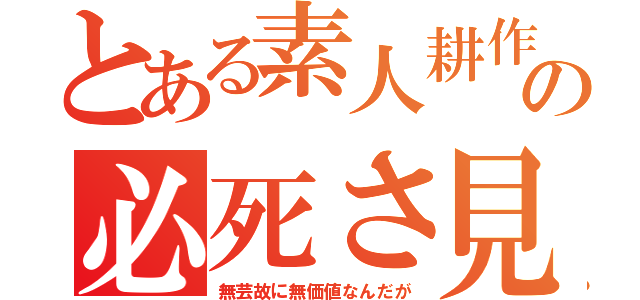 とある素人耕作淫の必死さ見よ（無芸故に無価値なんだが）