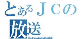 とあるＪＣの放送（ｈｔｔｐ：／／ｌｉｖｅ．ｎｉｃｏｖｉｄｅｏ．ｊｐ／ｗａｔｃｈ／ｃｏ１３５５３９６）