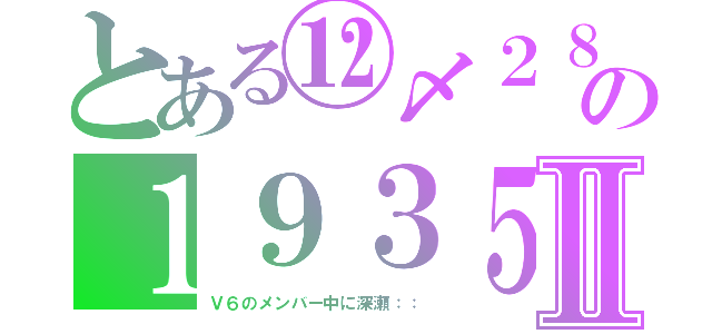 とある⑫〆２８の１９３５Ⅱ（Ｖ６のメンバー中に深瀬：：）