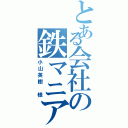 とある会社の鉄マニア（小山英樹 様）