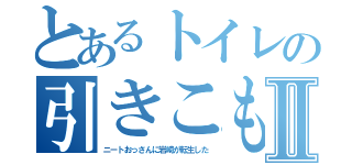 とあるトイレの引きこもりのⅡ（ニートおっさんに岩崎が転生した）