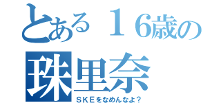 とある１６歳の珠里奈（ＳＫＥをなめんなよ？）