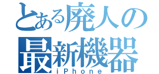 とある廃人の最新機器（ｉＰｈｏｎｅ）