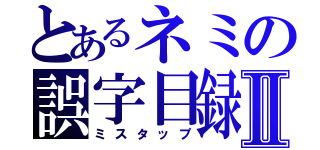 とあるネミの誤字目録Ⅱ（ミスタップ）