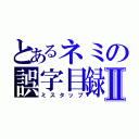 とあるネミの誤字目録Ⅱ（ミスタップ）