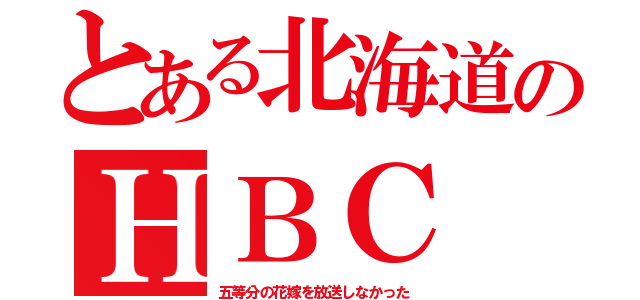 とある北海道のＨＢＣ（五等分の花嫁を放送しなかった）