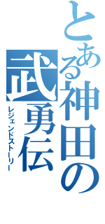 とある神田の武勇伝（レジェンドストーリー）