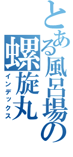 とある風呂場の螺旋丸（インデックス）