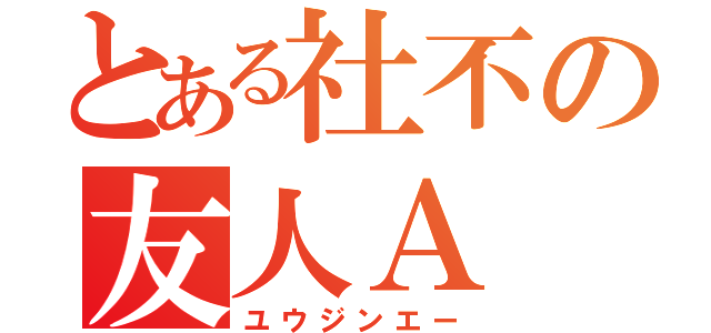 とある社不の友人Ａ（ユウジンエー）