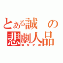 とある誠の悲劇人品（爆弩之神）