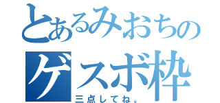 とあるみおちのゲスボ枠（三点してね。）