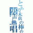 とある木偶の棒の裏声熱唱（寄声）