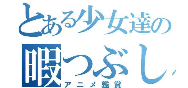 とある少女達の暇つぶし（アニメ鑑賞）