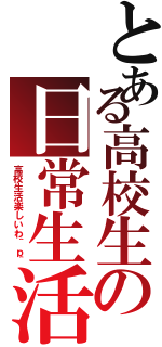 とある高校生の日常生活（高校生活楽しいわ＾ｐ＾）