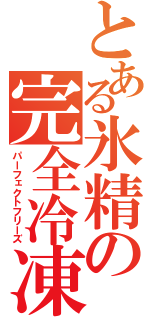 とある氷精の完全冷凍（パーフェクトフリーズ）