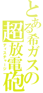 とある希ガスの超放電砲（ディスチャージ）